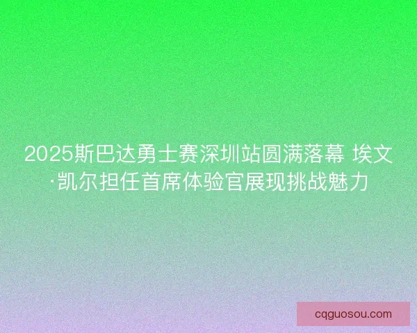 2025斯巴达勇士赛深圳站圆满落幕 埃文·凯尔担任首席体验官展现挑战魅力