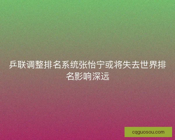 乒联调整排名系统张怡宁或将失去世界排名影响深远