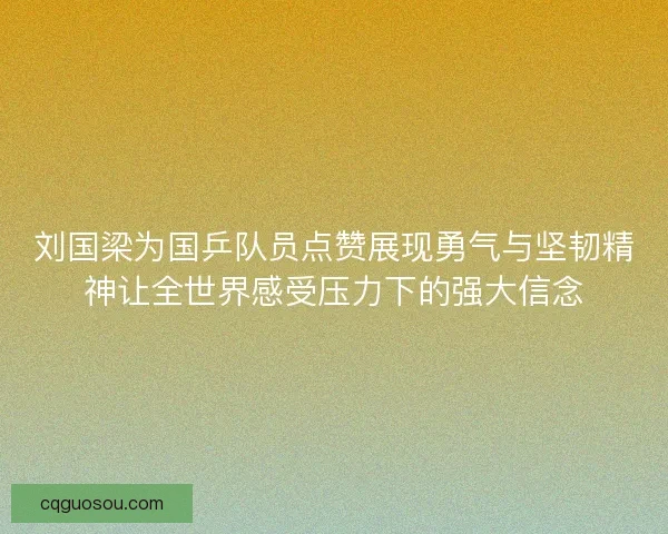 刘国梁为国乒队员点赞展现勇气与坚韧精神让全世界感受压力下的强大信念