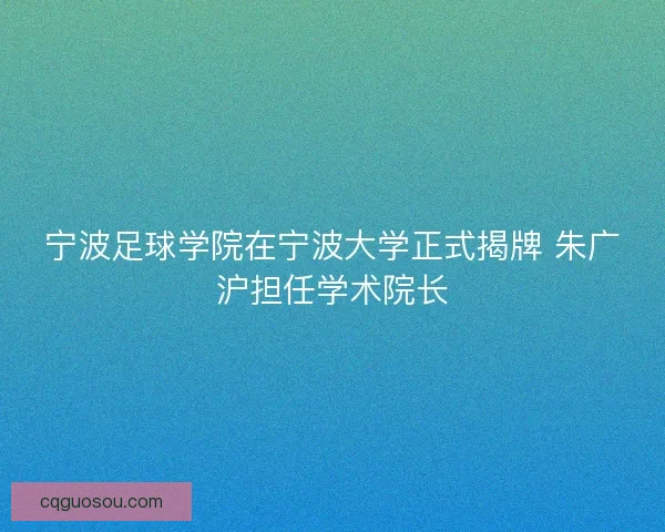 宁波足球学院在宁波大学正式揭牌 朱广沪担任学术院长
