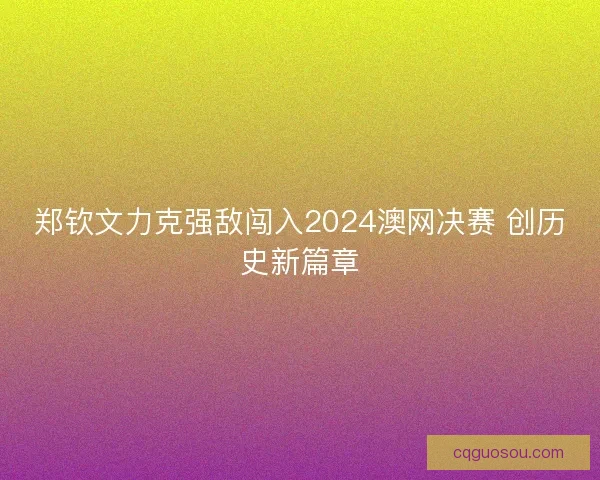 郑钦文力克强敌闯入2024澳网决赛 创历史新篇章
