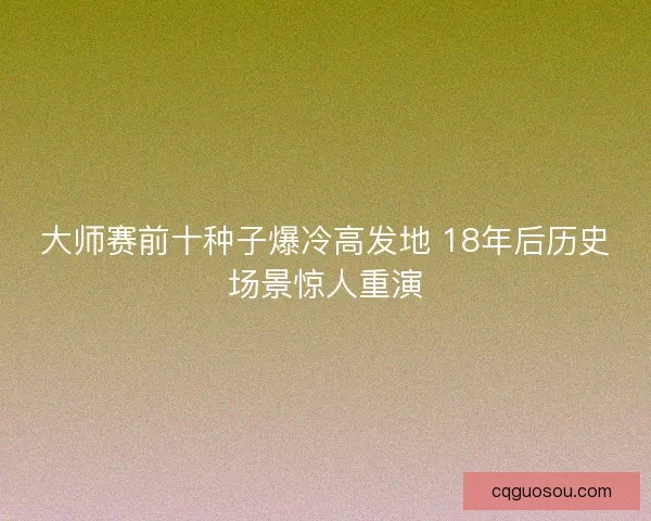 大师赛前十种子爆冷高发地 18年后历史场景惊人重演