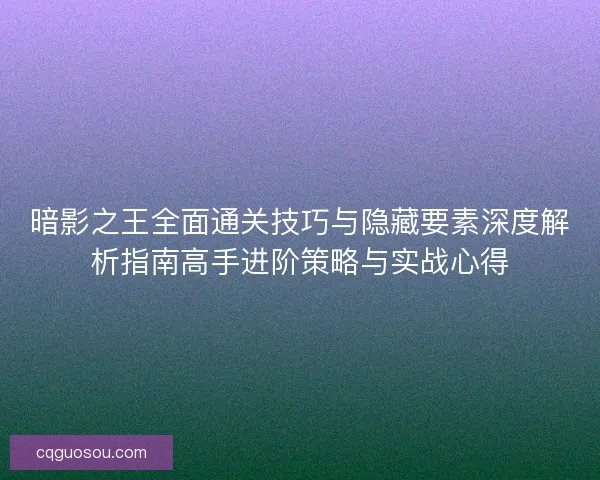 暗影之王全面通关技巧与隐藏要素深度解析指南高手进阶策略与实战心得