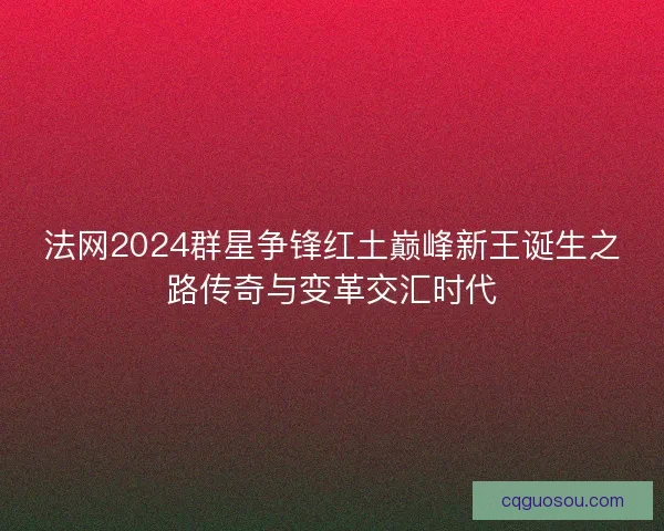 法网2024群星争锋红土巅峰新王诞生之路传奇与变革交汇时代