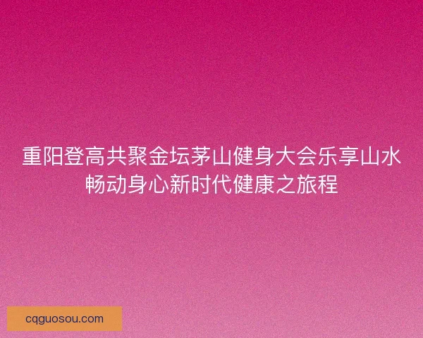 重阳登高共聚金坛茅山健身大会乐享山水畅动身心新时代健康之旅程
