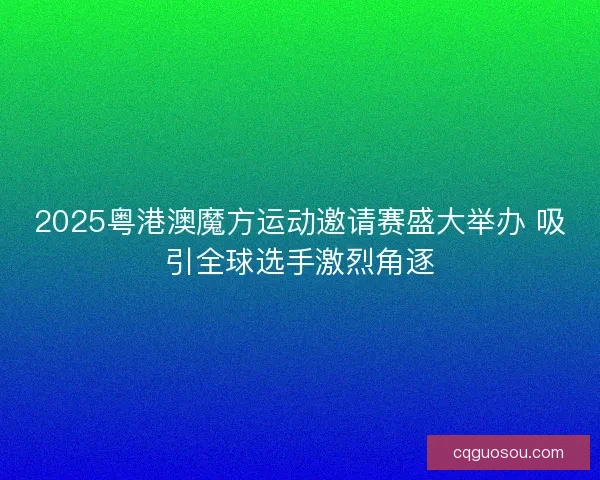2025粤港澳魔方运动邀请赛盛大举办 吸引全球选手激烈角逐