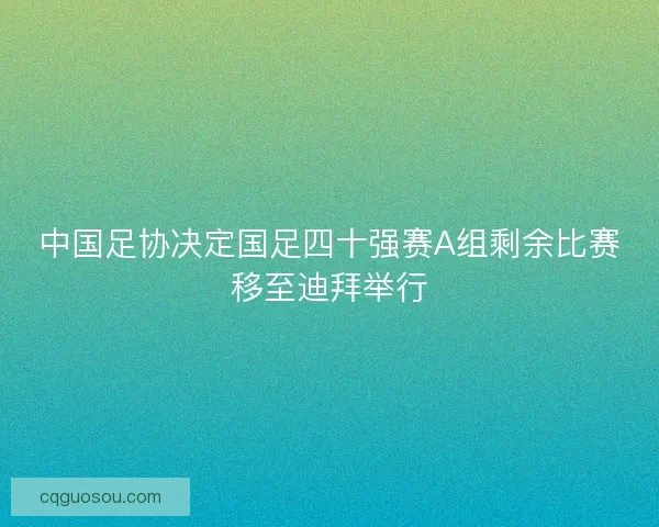 中国足协决定国足四十强赛A组剩余比赛移至迪拜举行