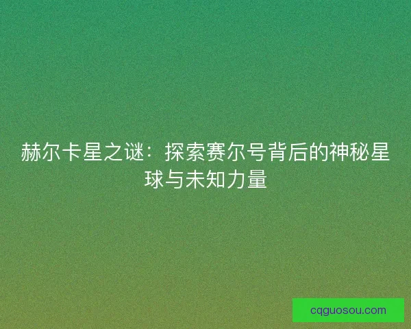 赫尔卡星之谜：探索赛尔号背后的神秘星球与未知力量