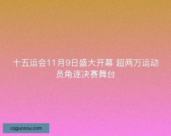十五运会11月9日盛大开幕 超两万运动员角逐决赛舞台