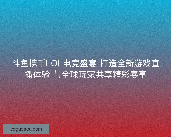 斗鱼携手LOL电竞盛宴 打造全新游戏直播体验 与全球玩家共享精彩赛事