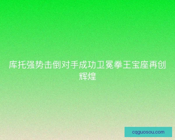 库托强势击倒对手成功卫冕拳王宝座再创辉煌